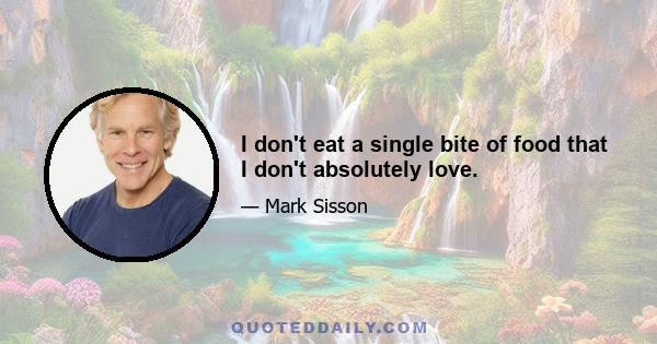 I don't eat a single bite of food that I don't absolutely love.