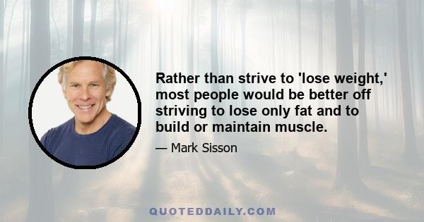 Rather than strive to 'lose weight,' most people would be better off striving to lose only fat and to build or maintain muscle.