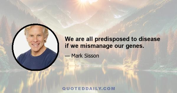 We are all predisposed to disease if we mismanage our genes.