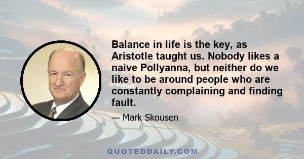 Balance in life is the key, as Aristotle taught us. Nobody likes a naive Pollyanna, but neither do we like to be around people who are constantly complaining and finding fault.