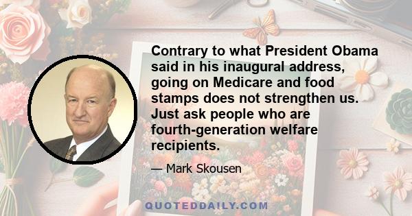 Contrary to what President Obama said in his inaugural address, going on Medicare and food stamps does not strengthen us. Just ask people who are fourth-generation welfare recipients.