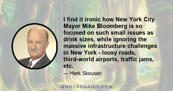 I find it ironic how New York City Mayor Mike Bloomberg is so focused on such small issues as drink sizes, while ignoring the massive infrastructure challenges in New York - lousy roads, third-world airports, traffic