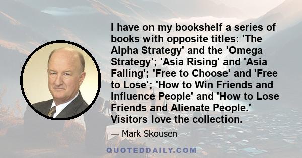 I have on my bookshelf a series of books with opposite titles: 'The Alpha Strategy' and the 'Omega Strategy'; 'Asia Rising' and 'Asia Falling'; 'Free to Choose' and 'Free to Lose'; 'How to Win Friends and Influence