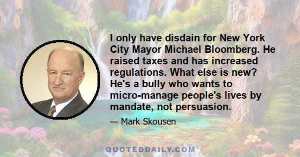 I only have disdain for New York City Mayor Michael Bloomberg. He raised taxes and has increased regulations. What else is new? He's a bully who wants to micro-manage people's lives by mandate, not persuasion.