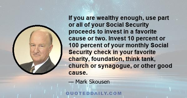 If you are wealthy enough, use part or all of your Social Security proceeds to invest in a favorite cause or two. Invest 10 percent or 100 percent of your monthly Social Security check in your favorite charity,