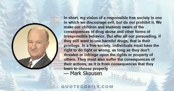 In short, my vision of a responsible free society is one in which we discourage evil, but do not prohibit it. We make our children and students aware of the consequences of drug abuse and other forms of irresponsible