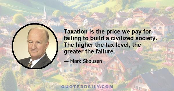 Taxation is the price we pay for failing to build a civilized society. The higher the tax level, the greater the failure.