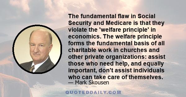 The fundamental flaw in Social Security and Medicare is that they violate the 'welfare principle' in economics. The welfare principle forms the fundamental basis of all charitable work in churches and other private