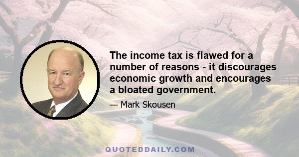 The income tax is flawed for a number of reasons - it discourages economic growth and encourages a bloated government.