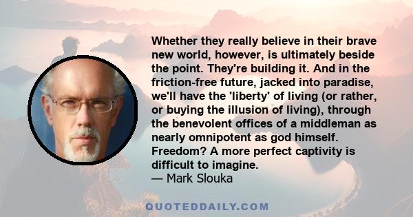 Whether they really believe in their brave new world, however, is ultimately beside the point. They're building it. And in the friction-free future, jacked into paradise, we'll have the 'liberty' of living (or rather,