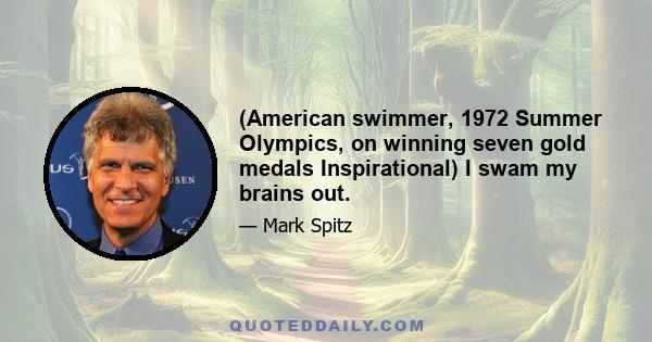 (American swimmer, 1972 Summer Olympics, on winning seven gold medals Inspirational) I swam my brains out.