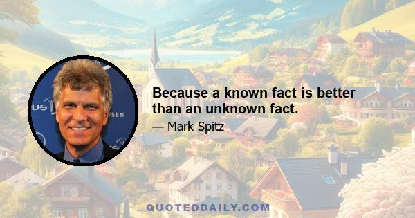 Because a known fact is better than an unknown fact.