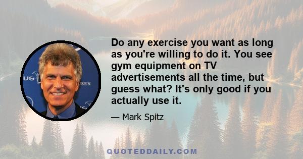 Do any exercise you want as long as you're willing to do it. You see gym equipment on TV advertisements all the time, but guess what? It's only good if you actually use it.