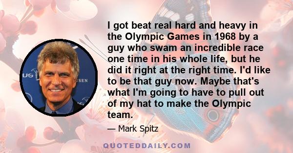 I got beat real hard and heavy in the Olympic Games in 1968 by a guy who swam an incredible race one time in his whole life, but he did it right at the right time. I'd like to be that guy now. Maybe that's what I'm