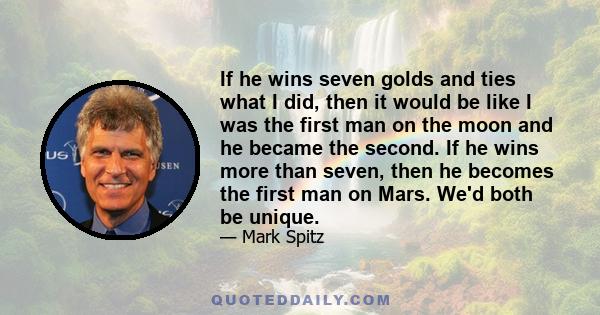 If he wins seven golds and ties what I did, then it would be like I was the first man on the moon and he became the second. If he wins more than seven, then he becomes the first man on Mars. We'd both be unique.