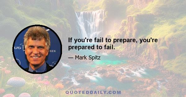 If you're fail to prepare, you're prepared to fail.