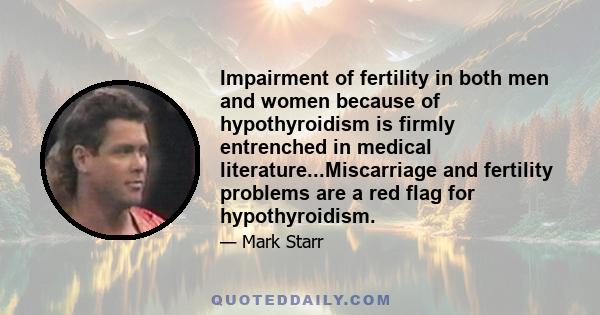 Impairment of fertility in both men and women because of hypothyroidism is firmly entrenched in medical literature...Miscarriage and fertility problems are a red flag for hypothyroidism.