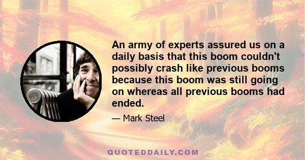 An army of experts assured us on a daily basis that this boom couldn't possibly crash like previous booms because this boom was still going on whereas all previous booms had ended.