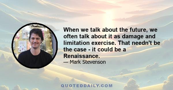 When we talk about the future, we often talk about it as damage and limitation exercise. That needn't be the case - it could be a Renaissance.