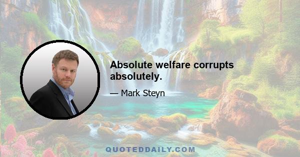 Absolute welfare corrupts absolutely.