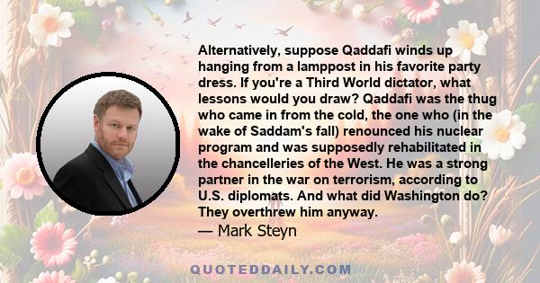 Alternatively, suppose Qaddafi winds up hanging from a lamppost in his favorite party dress. If you're a Third World dictator, what lessons would you draw? Qaddafi was the thug who came in from the cold, the one who (in 