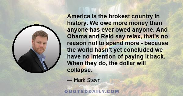 America is the brokest country in history. We owe more money than anyone has ever owed anyone. And Obama and Reid say relax, that's no reason not to spend more - because the world hasn't yet concluded we have no