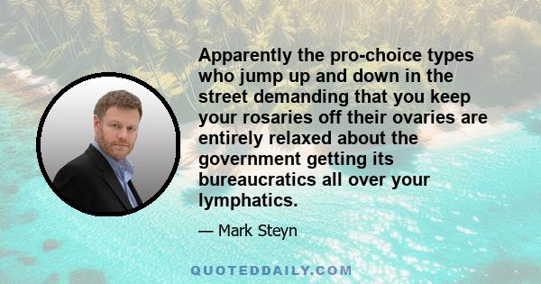 Apparently the pro-choice types who jump up and down in the street demanding that you keep your rosaries off their ovaries are entirely relaxed about the government getting its bureaucratics all over your lymphatics.