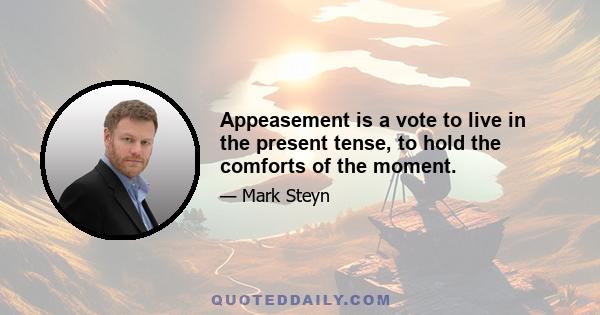 Appeasement is a vote to live in the present tense, to hold the comforts of the moment.