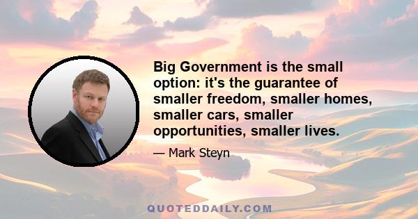 Big Government is the small option: it's the guarantee of smaller freedom, smaller homes, smaller cars, smaller opportunities, smaller lives.