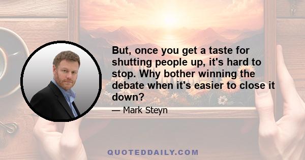 But, once you get a taste for shutting people up, it's hard to stop. Why bother winning the debate when it's easier to close it down?