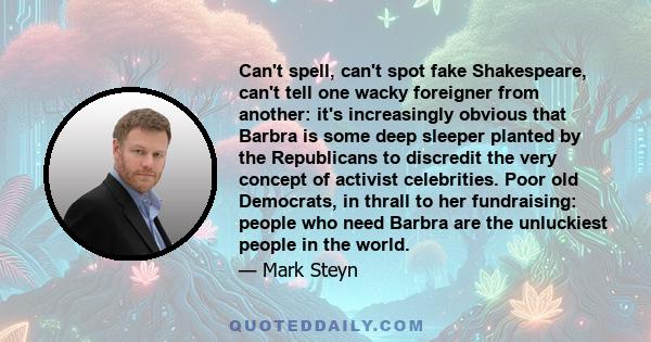 Can't spell, can't spot fake Shakespeare, can't tell one wacky foreigner from another: it's increasingly obvious that Barbra is some deep sleeper planted by the Republicans to discredit the very concept of activist