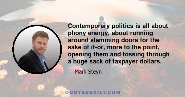 Contemporary politics is all about phony energy, about running around slamming doors for the sake of it-or, more to the point, opening them and tossing through a huge sack of taxpayer dollars.