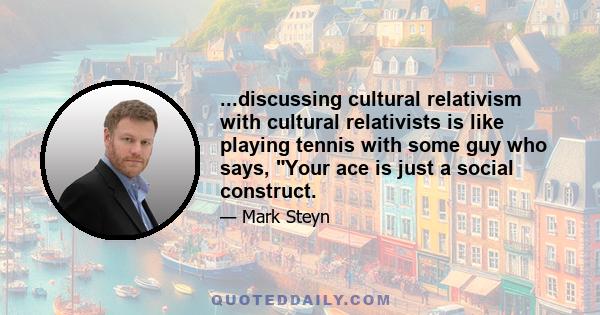 ...discussing cultural relativism with cultural relativists is like playing tennis with some guy who says, Your ace is just a social construct.