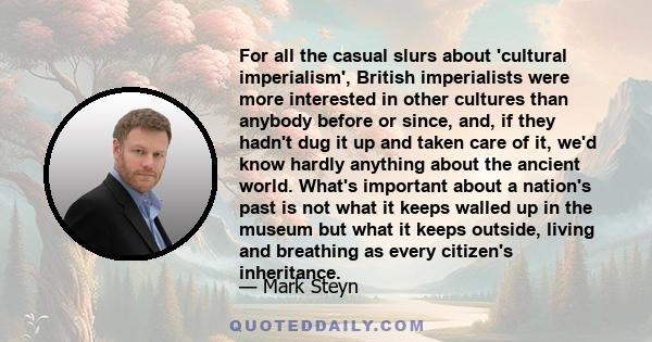 For all the casual slurs about 'cultural imperialism', British imperialists were more interested in other cultures than anybody before or since, and, if they hadn't dug it up and taken care of it, we'd know hardly