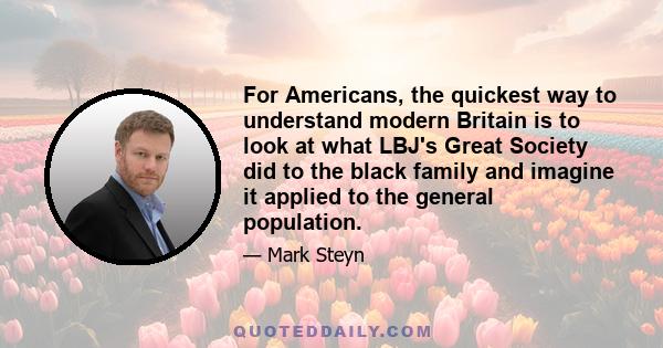 For Americans, the quickest way to understand modern Britain is to look at what LBJ's Great Society did to the black family and imagine it applied to the general population.