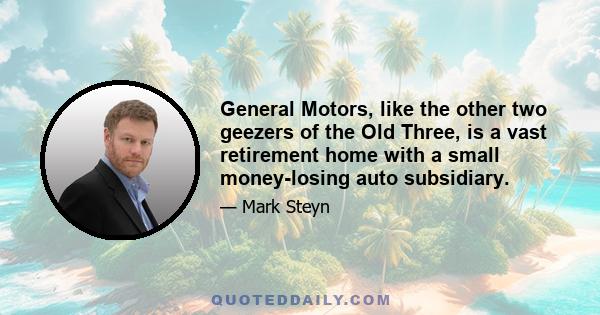 General Motors, like the other two geezers of the Old Three, is a vast retirement home with a small money-losing auto subsidiary.