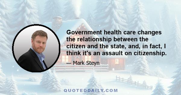 Government health care changes the relationship between the citizen and the state, and, in fact, I think it's an assault on citizenship.