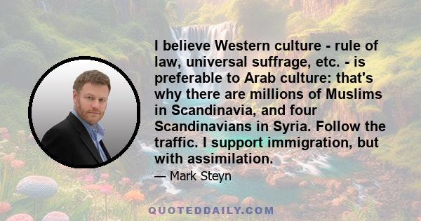 I believe Western culture - rule of law, universal suffrage, etc. - is preferable to Arab culture: that's why there are millions of Muslims in Scandinavia, and four Scandinavians in Syria. Follow the traffic. I support