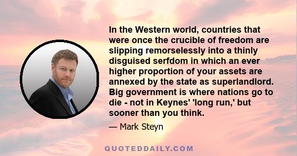 In the Western world, countries that were once the crucible of freedom are slipping remorselessly into a thinly disguised serfdom in which an ever higher proportion of your assets are annexed by the state as