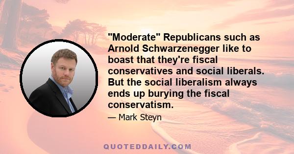 Moderate Republicans such as Arnold Schwarzenegger like to boast that they're fiscal conservatives and social liberals. But the social liberalism always ends up burying the fiscal conservatism.