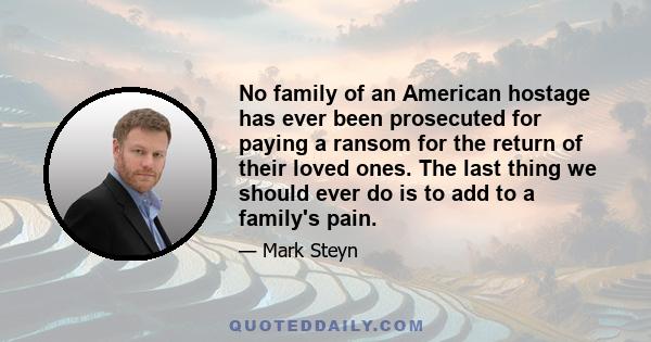 No family of an American hostage has ever been prosecuted for paying a ransom for the return of their loved ones. The last thing we should ever do is to add to a family's pain.