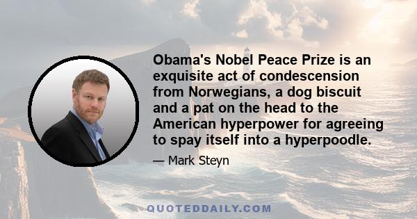 Obama's Nobel Peace Prize is an exquisite act of condescension from Norwegians, a dog biscuit and a pat on the head to the American hyperpower for agreeing to spay itself into a hyperpoodle.