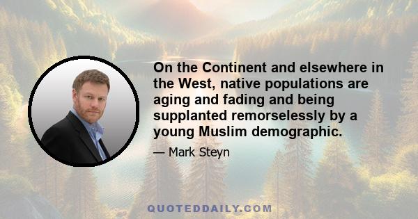 On the Continent and elsewhere in the West, native populations are aging and fading and being supplanted remorselessly by a young Muslim demographic.