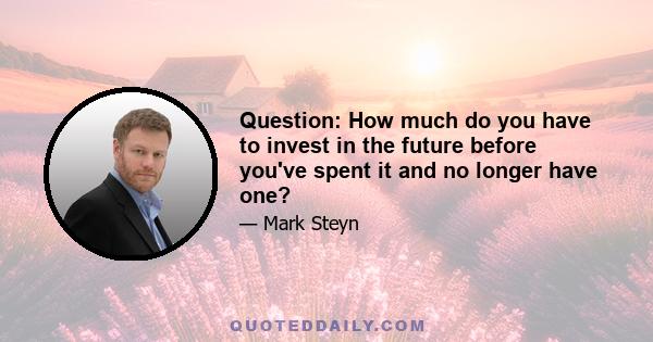 Question: How much do you have to invest in the future before you've spent it and no longer have one?