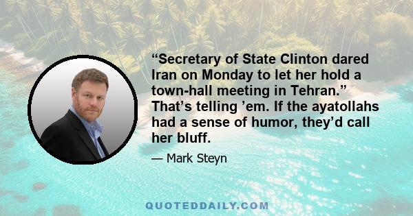 “Secretary of State Clinton dared Iran on Monday to let her hold a town-hall meeting in Tehran.” That’s telling ’em. If the ayatollahs had a sense of humor, they’d call her bluff.