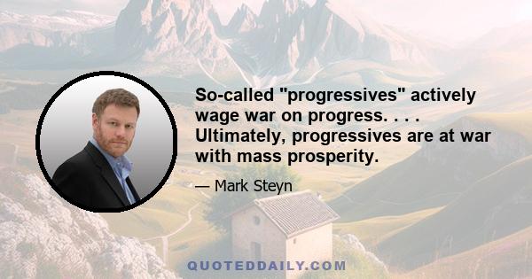 So-called progressives actively wage war on progress. . . . Ultimately, progressives are at war with mass prosperity.