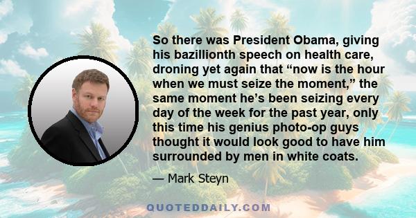 So there was President Obama, giving his bazillionth speech on health care, droning yet again that “now is the hour when we must seize the moment,” the same moment he’s been seizing every day of the week for the past