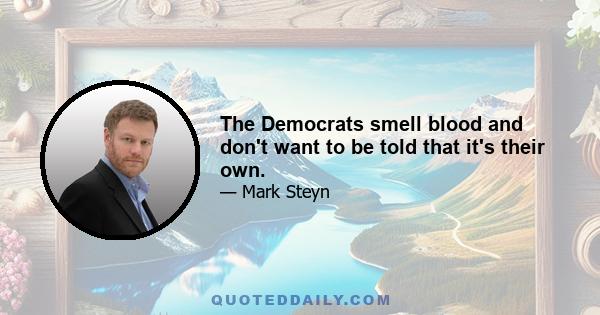 The Democrats smell blood and don't want to be told that it's their own.