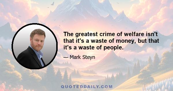 The greatest crime of welfare isn't that it's a waste of money, but that it's a waste of people.