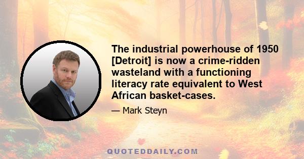 The industrial powerhouse of 1950 [Detroit] is now a crime-ridden wasteland with a functioning literacy rate equivalent to West African basket-cases.